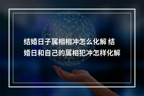 结婚日子属相相冲怎么化解 结婚日和自己的属相犯冲怎样化解