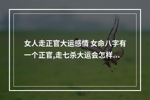 女人走正官大运感情 女命八字有一个正官,走七杀大运会怎样?