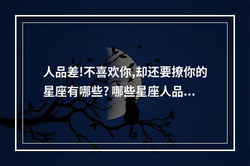 人品差!不喜欢你,却还要撩你的星座有哪些? 哪些星座人品差