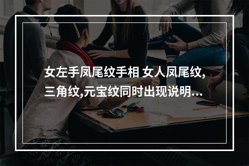 女左手凤尾纹手相 女人凤尾纹,三角纹,元宝纹同时出现说明什么?