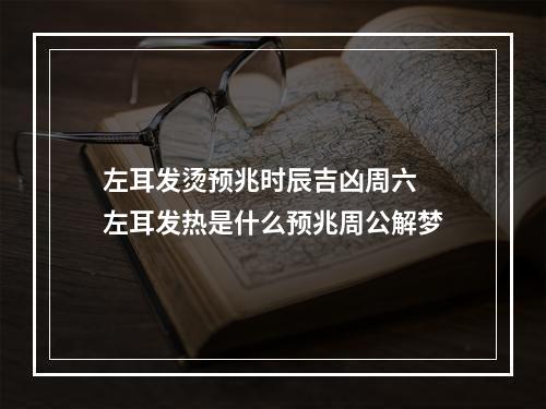 左耳发烫预兆时辰吉凶周六 左耳发热是什么预兆周公解梦