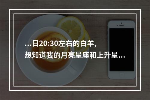 ...日20:30左右的白羊,想知道我的月亮星座和上升星座,和IQ 4月9号白羊座的上升星座是什么