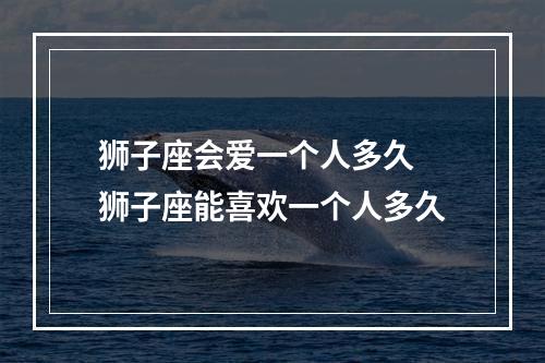 狮子座会爱一个人多久 狮子座能喜欢一个人多久