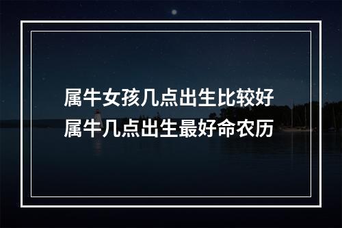 属牛女孩几点出生比较好 属牛几点出生最好命农历