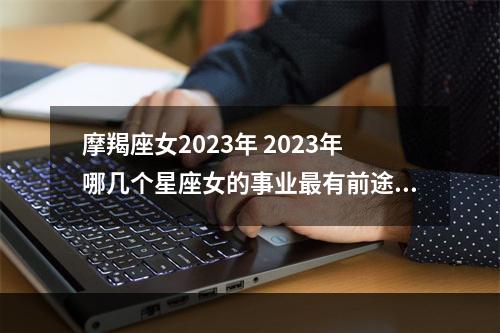 摩羯座女2023年 2023年哪几个星座女的事业最有前途呢?
