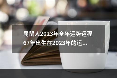 属鼠人2023年全年运势运程 67年出生在2023年的运程