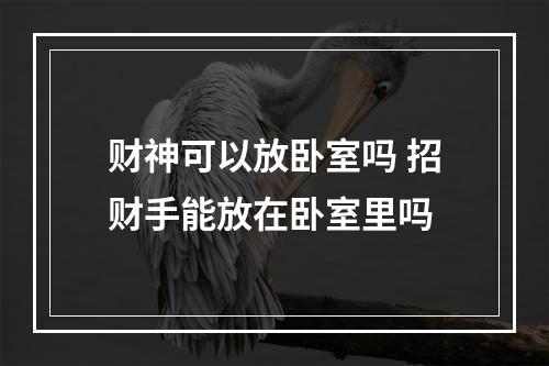 财神可以放卧室吗 招财手能放在卧室里吗