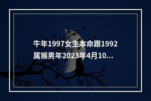 牛年1997女生本命跟1992属猴男年2023年4月10日结婚适合吗? 1992年属猴男和1997年属牛女婚姻怎么样