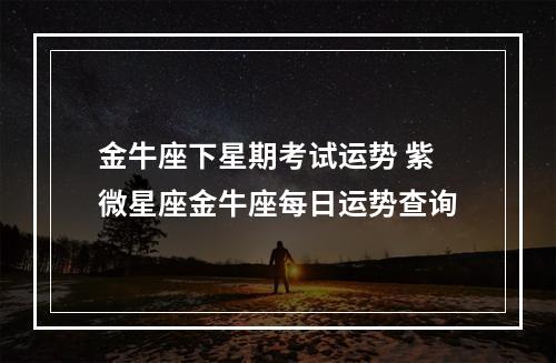金牛座下星期考试运势 紫微星座金牛座每日运势查询