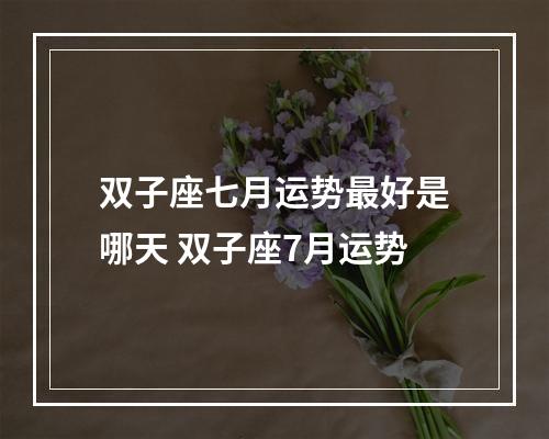 双子座七月运势最好是哪天 双子座7月运势