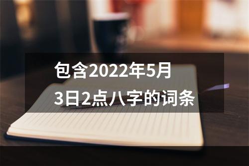 包含2022年5月3日2点八字的词条