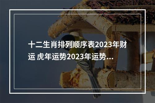 十二生肖排列顺序表2023年财运 虎年运势2023年运势12生肖运势?