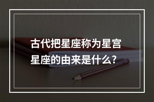 古代把星座称为星宫 星座的由来是什么?