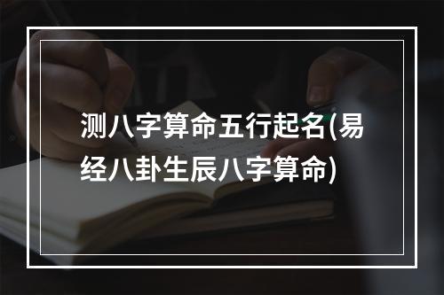 测八字算命五行起名(易经八卦生辰八字算命)