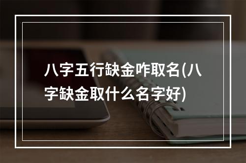 八字五行缺金咋取名(八字缺金取什么名字好)