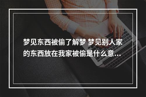 梦见东西被偷了解梦 梦见别人家的东西放在我家被偷是什么意思_周公解梦官网