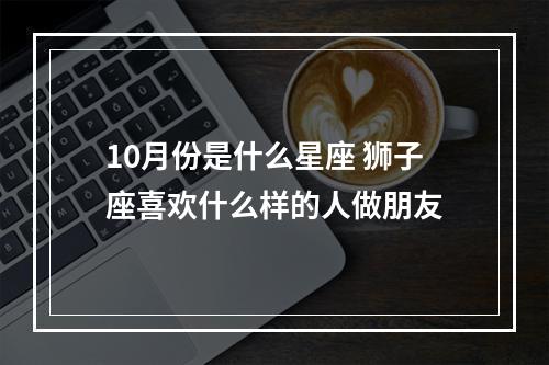 10月份是什么星座 狮子座喜欢什么样的人做朋友