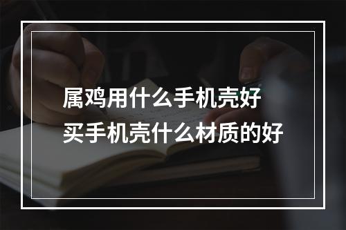 属鸡用什么手机壳好 买手机壳什么材质的好