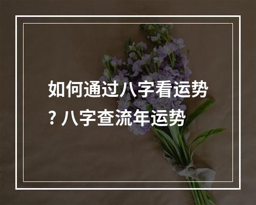 如何通过八字看运势? 八字查流年运势