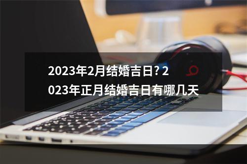 2023年2月结婚吉日? 2023年正月结婚吉日有哪几天