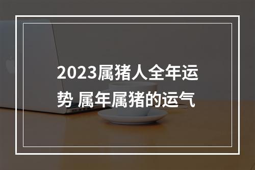2023属猪人全年运势 属年属猪的运气