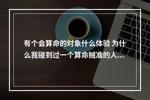 有个会算命的对象什么体验 为什么我碰到过一个算命贼准的人?他们到底是有什么门道