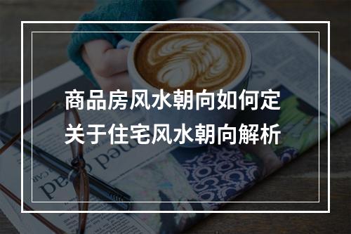 商品房风水朝向如何定 关于住宅风水朝向解析