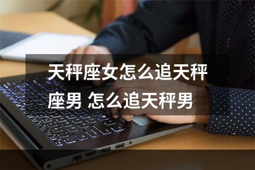 天秤座女怎么追天秤座男 怎么追天秤男