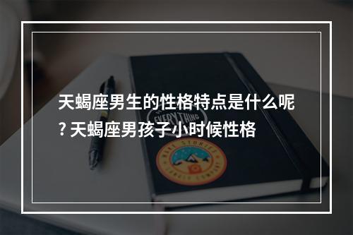 天蝎座男生的性格特点是什么呢? 天蝎座男孩子小时候性格