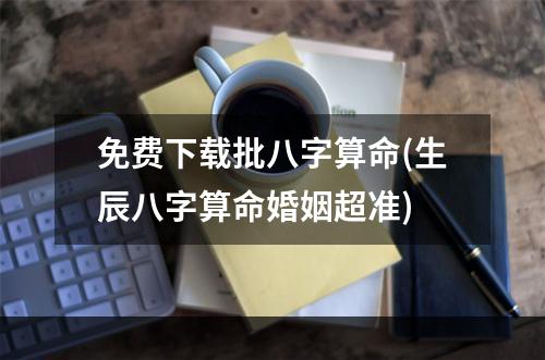 免费下载批八字算命(生辰八字算命婚姻超准)