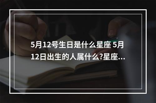 5月12号生日是什么星座 5月12日出生的人属什么?星座又是什么?5月8日呢 ?
