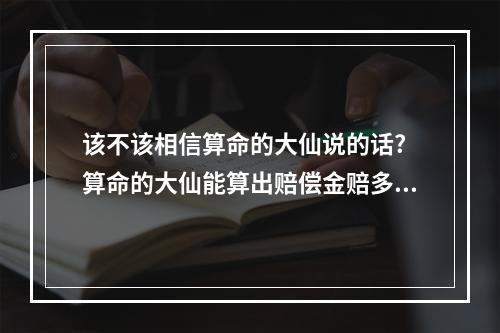 该不该相信算命的大仙说的话? 算命的大仙能算出赔偿金赔多少钱吗