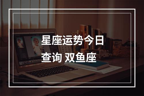 星座运势今日查询 双鱼座