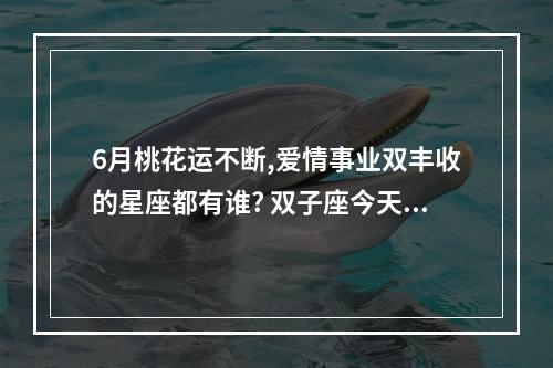 6月桃花运不断,爱情事业双丰收的星座都有谁? 双子座今天的运气怎么样