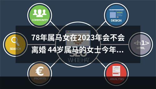 78年属马女在2023年会不会离婚 44岁属马的女士今年运程怎样