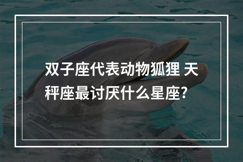 双子座代表动物狐狸 天秤座最讨厌什么星座?