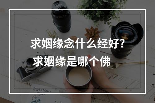 求姻缘念什么经好? 求姻缘是哪个佛