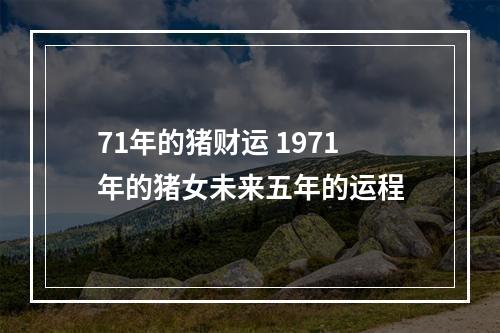 71年的猪财运 1971年的猪女未来五年的运程