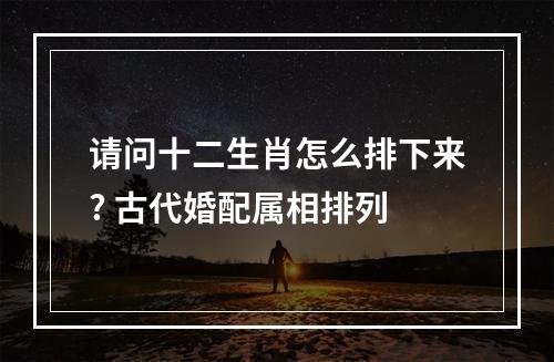 请问十二生肖怎么排下来? 古代婚配属相排列