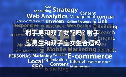 射手男和双子女配吗? 射手座男生和双子座女生合适吗