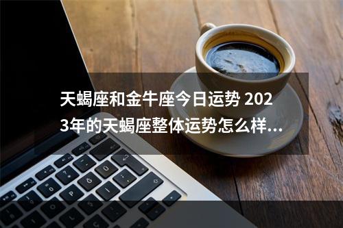 天蝎座和金牛座今日运势 2023年的天蝎座整体运势怎么样?感情方面会有进展吗?