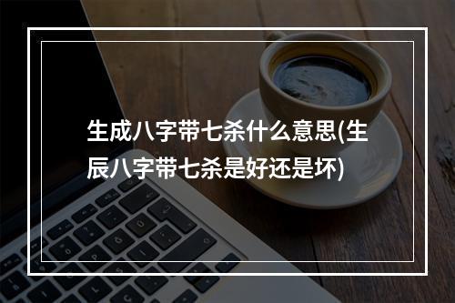 生成八字带七杀什么意思(生辰八字带七杀是好还是坏)