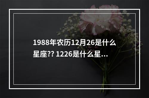 1988年农历12月26是什么星座?? 1226是什么星座啊