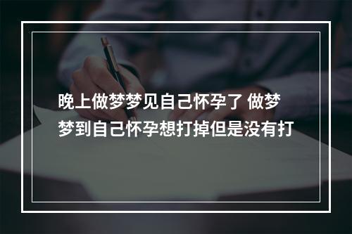 晚上做梦梦见自己怀孕了 做梦梦到自己怀孕想打掉但是没有打