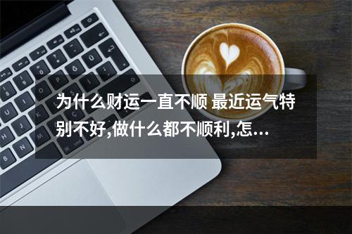 为什么财运一直不顺 最近运气特别不好,做什么都不顺利,怎么办呢?