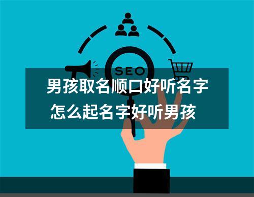 男孩取名顺口好听名字 怎么起名字好听男孩