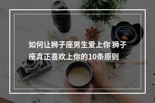 如何让狮子座男生爱上你 狮子座真正喜欢上你的10条原则