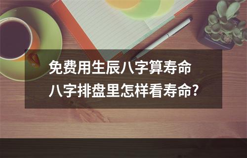 免费用生辰八字算寿命 八字排盘里怎样看寿命?