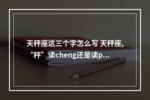 天秤座这三个字怎么写 天秤座,“秤”读cheng还是读ping?