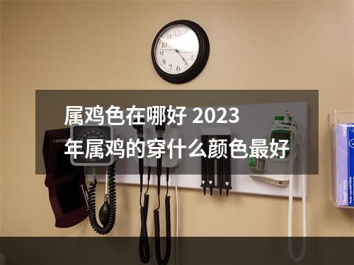 属鸡色在哪好 2023年属鸡的穿什么颜色最好